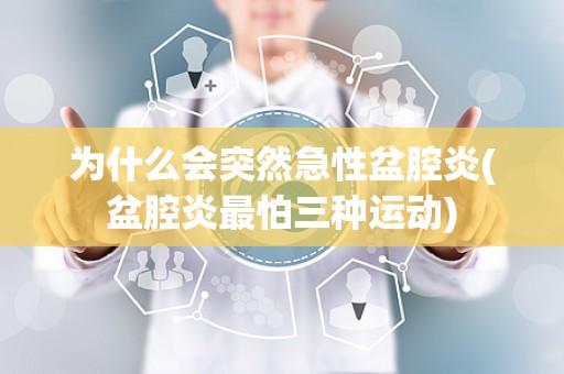 为什么会突然急性盆腔炎(盆腔炎最怕三种运动)