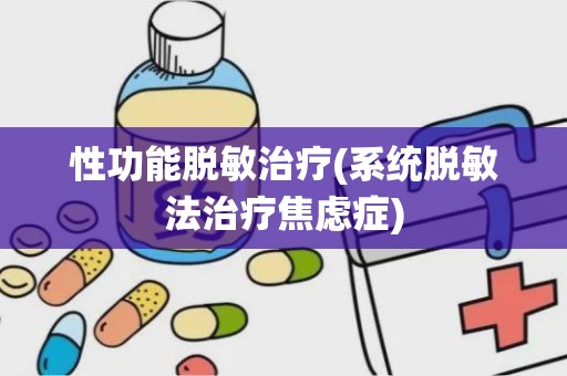 性功能脱敏治疗(系统脱敏法治疗焦虑症)