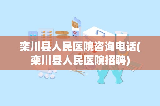 栾川县人民医院咨询电话(栾川县人民医院招聘)