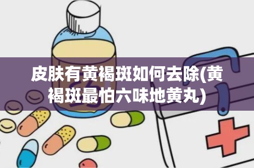 皮肤有黄褐斑如何去除(黄褐斑最怕六味地黄丸)