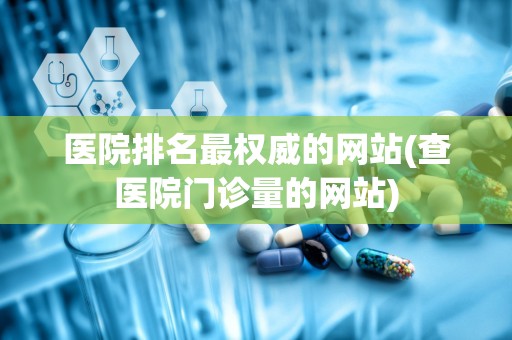 医院排名最权威的网站(查医院门诊量的网站)