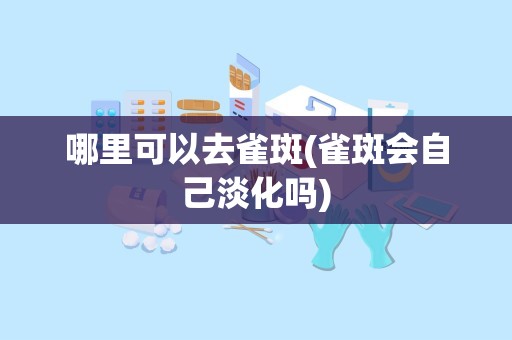 哪里可以去雀斑(雀斑会自己淡化吗)