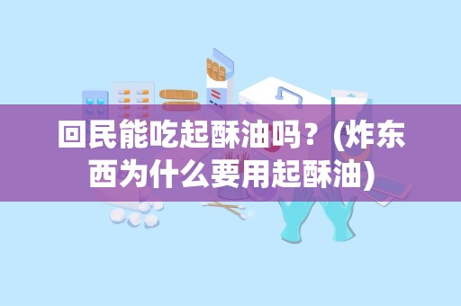 回民能吃起酥油吗？(炸东西为什么要用起酥油)