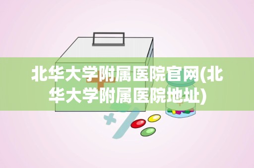 北华大学附属医院官网(北华大学附属医院地址)