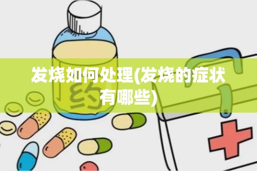 发烧如何处理(发烧的症状有哪些)