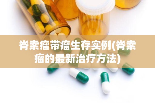 脊索瘤带瘤生存实例(脊索瘤的最新治疗方法)