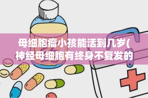 母细胞瘤小孩能活到几岁(神经母细胞有终身不复发的吗)