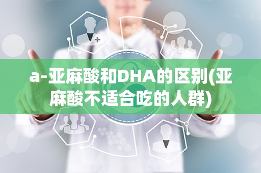 a-亚麻酸和DHA的区别(亚麻酸不适合吃的人群)