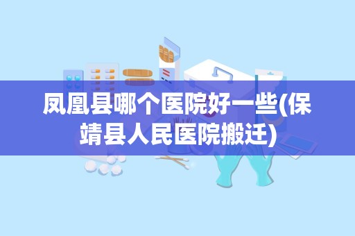 凤凰县哪个医院好一些(保靖县人民医院搬迁)