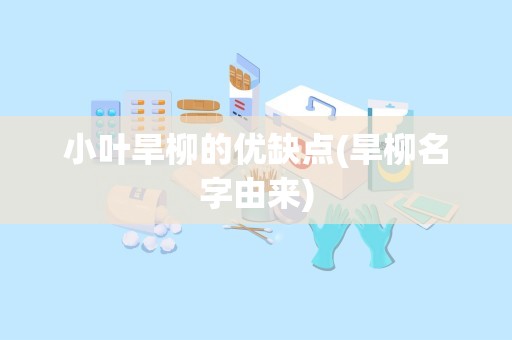 小叶旱柳的优缺点(旱柳名字由来)