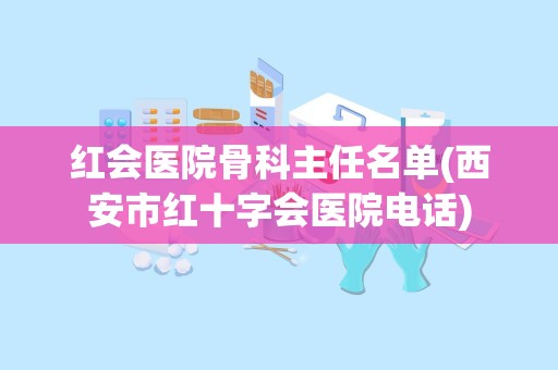 红会医院骨科主任名单(西安市红十字会医院电话)