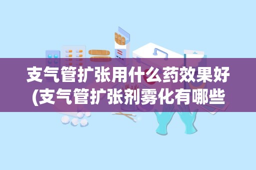 支气管扩张用什么药效果好(支气管扩张剂雾化有哪些药)