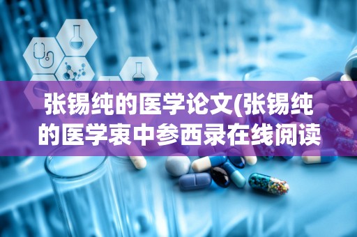 张锡纯的医学论文(张锡纯的医学衷中参西录在线阅读)