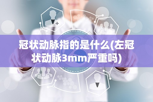 冠状动脉指的是什么(左冠状动脉3mm严重吗)