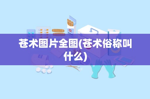 苍术图片全图(苍术俗称叫什么)