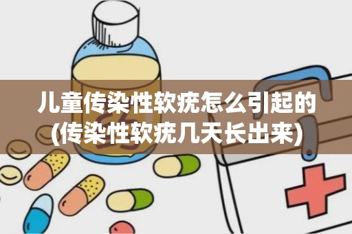 儿童传染性软疣怎么引起的(传染性软疣几天长出来)