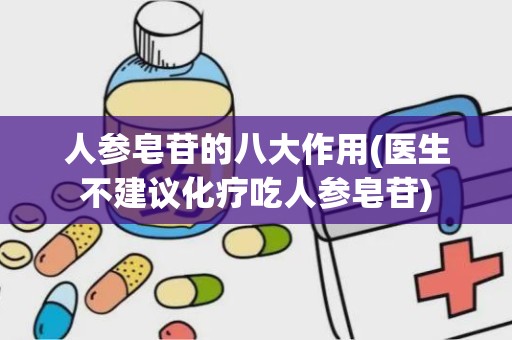 人参皂苷的八大作用(医生不建议化疗吃人参皂苷)