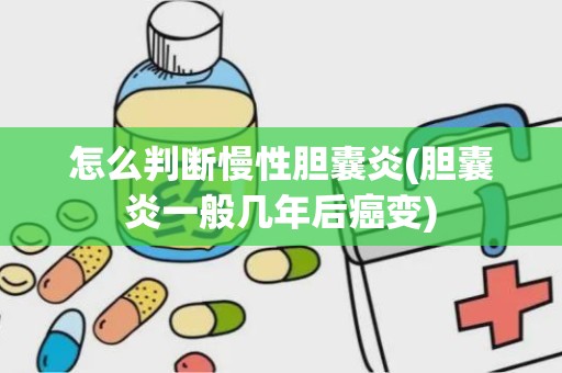 怎么判断慢性胆囊炎(胆囊炎一般几年后癌变)