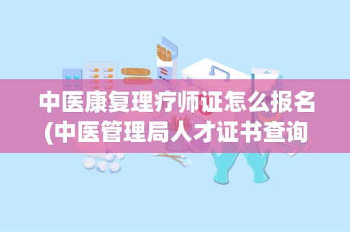 中医康复理疗师证怎么报名(中医管理局人才证书查询)