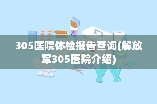 305医院体检报告查询(解放军305医院介绍)