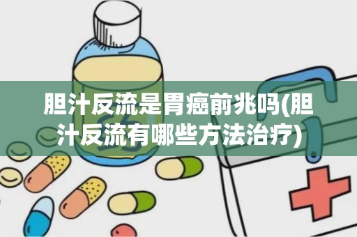 胆汁反流是胃癌前兆吗(胆汁反流有哪些方法治疗)