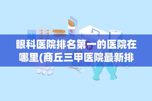 眼科医院排名第一的医院在哪里(商丘三甲医院最新排名)