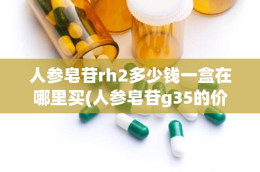 人参皂苷rh2多少钱一盒在哪里买(人参皂苷g35的价格)