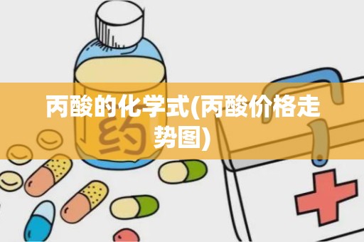 丙酸的化学式(丙酸价格走势图)