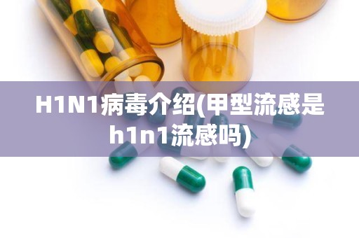 H1N1病毒介绍(甲型流感是h1n1流感吗)