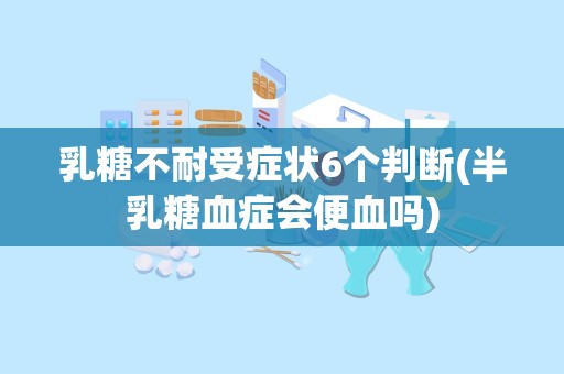 乳糖不耐受症状6个判断(半乳糖血症会便血吗)