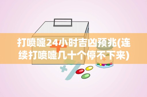 打喷嚏24小时吉凶预兆(连续打喷嚏几十个停不下来)