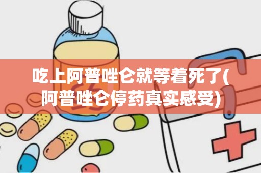 吃上阿普唑仑就等着死了(阿普唑仑停药真实感受)