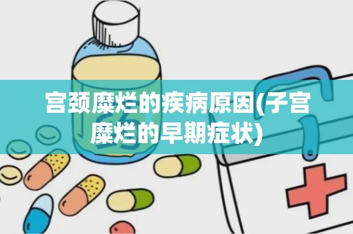 宫颈糜烂的疾病原因(子宫糜烂的早期症状)