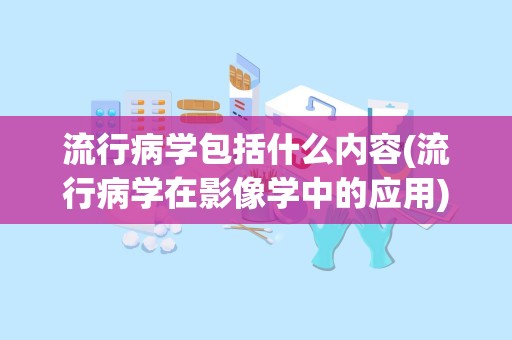 流行病学包括什么内容(流行病学在影像学中的应用)