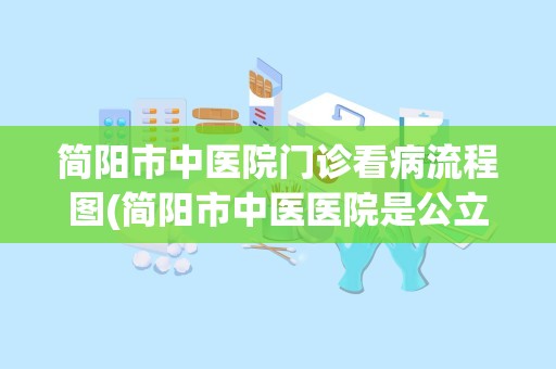 简阳市中医院门诊看病流程图(简阳市中医医院是公立医院吗)