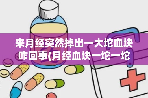 来月经突然掉出一大坨血块咋回事(月经血块一坨一坨的怎么调理)