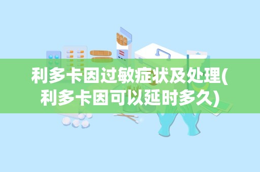 利多卡因过敏症状及处理(利多卡因可以延时多久)