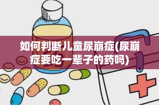 如何判断儿童尿崩症(尿崩症要吃一辈子的药吗)