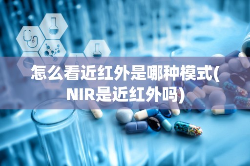 怎么看近红外是哪种模式(NIR是近红外吗)