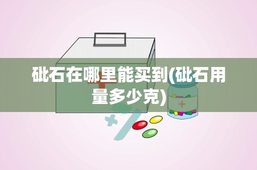 砒石在哪里能买到(砒石用量多少克)