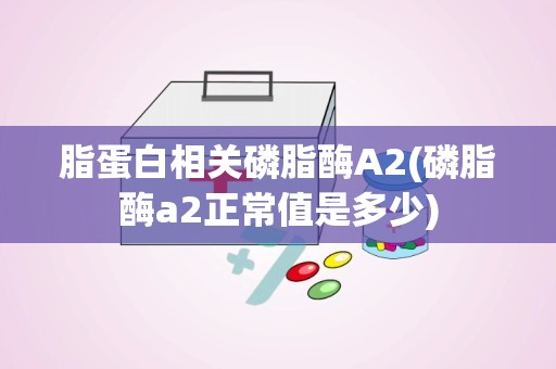 脂蛋白相关磷脂酶A2(磷脂酶a2正常值是多少)