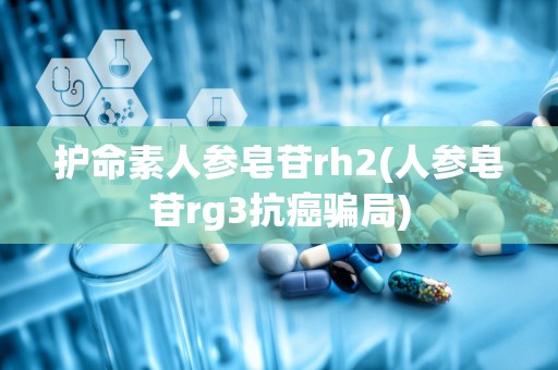 护命素人参皂苷rh2(人参皂苷rg3抗癌骗局)