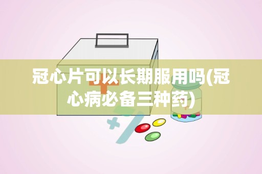 冠心片可以长期服用吗(冠心病必备三种药)