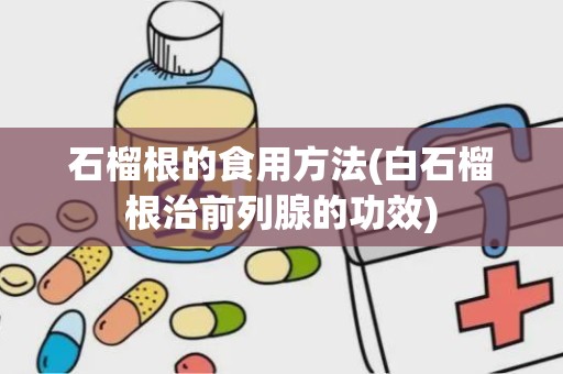 石榴根的食用方法(白石榴根治前列腺的功效)