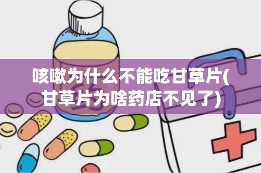 咳嗽为什么不能吃甘草片(甘草片为啥药店不见了)