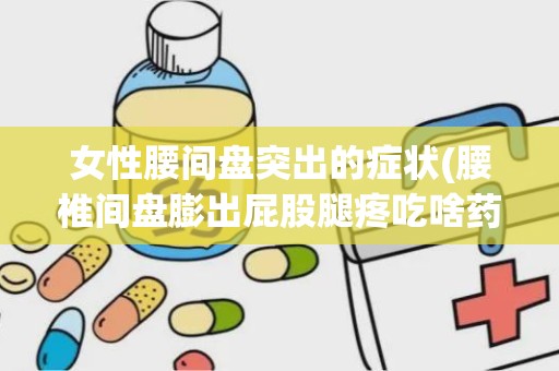 女性腰间盘突出的症状(腰椎间盘膨出屁股腿疼吃啥药)