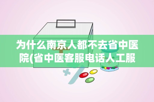 为什么南京人都不去省中医院(省中医客服电话人工服务)