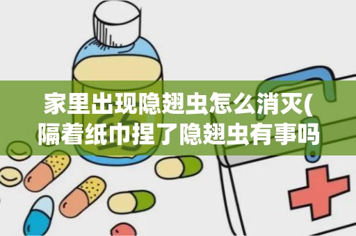 家里出现隐翅虫怎么消灭(隔着纸巾捏了隐翅虫有事吗)