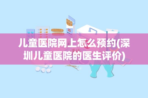 儿童医院网上怎么预约(深圳儿童医院的医生评价)