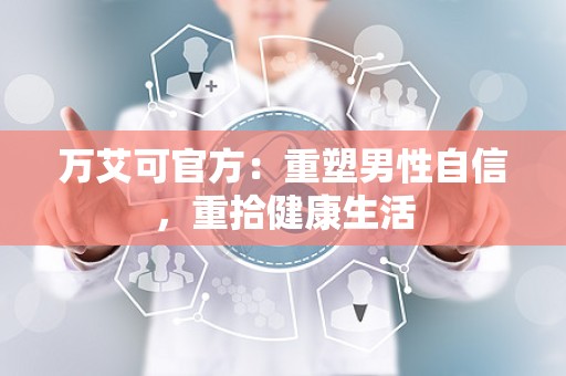 万艾可官方：重塑男性自信，重拾健康生活